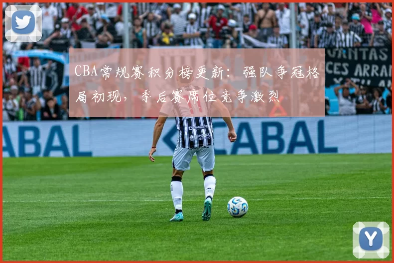 CBA常规赛积分榜更新：强队争冠格局初现，季后赛席位竞争激烈