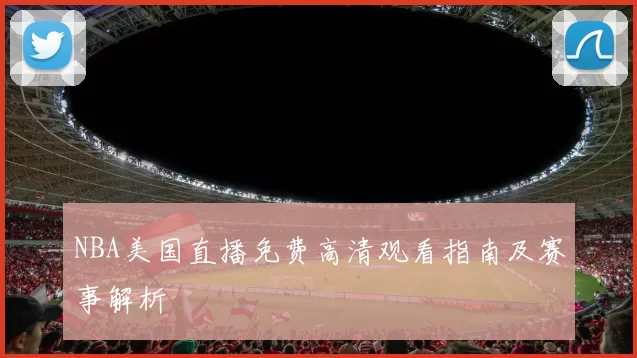 NBA美国直播免费高清观看指南及赛事解析