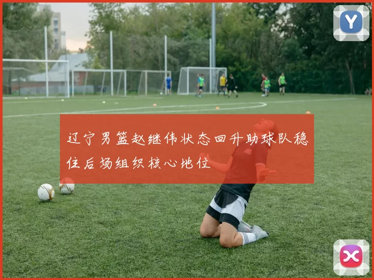 辽宁男篮赵继伟状态回升助球队稳住后场组织核心地位