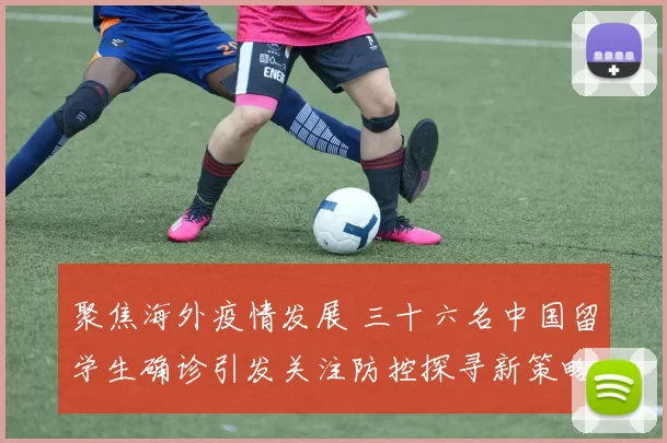 聚焦海外疫情发展 三十六名中国留学生确诊引发关注防控探寻新策略