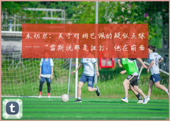 米切尔：关于对姆巴佩的疑似点球——“雷斯说那是扭打，他在前面”