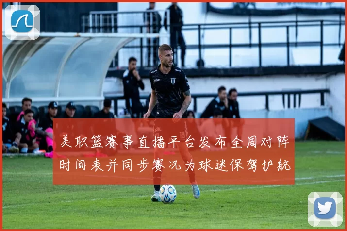 美职篮赛事直播平台发布全周对阵时间表并同步赛况为球迷保驾护航