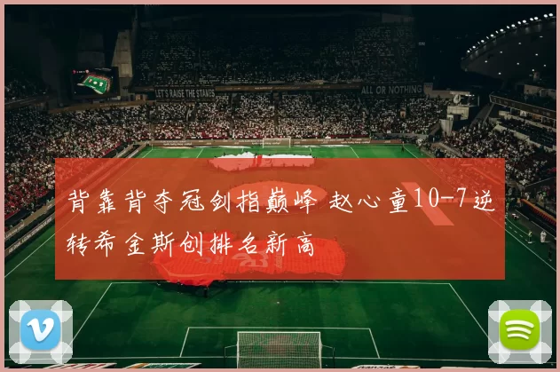 背靠背夺冠剑指巅峰 赵心童10-7逆转希金斯创排名新高