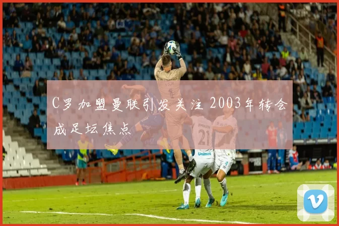 C罗加盟曼联引发关注 2003年转会成足坛焦点