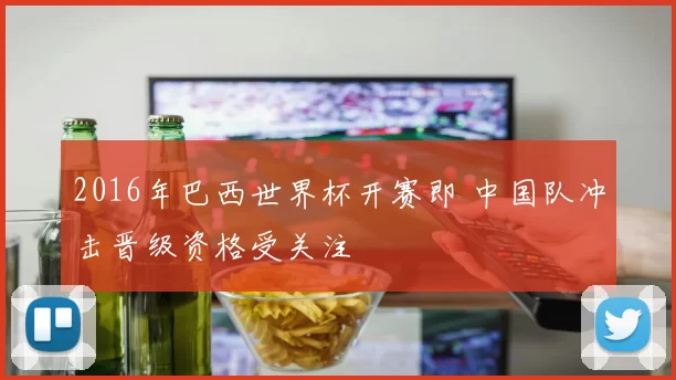 2016年巴西世界杯开赛即 中国队冲击晋级资格受关注