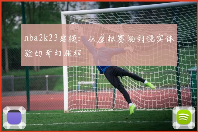nba2k23建模：从虚拟赛场到现实体验的奇幻旅程