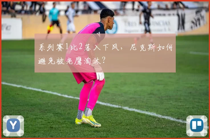 系列赛1比2落入下风，尼克斯如何避免被老鹰淘汰？