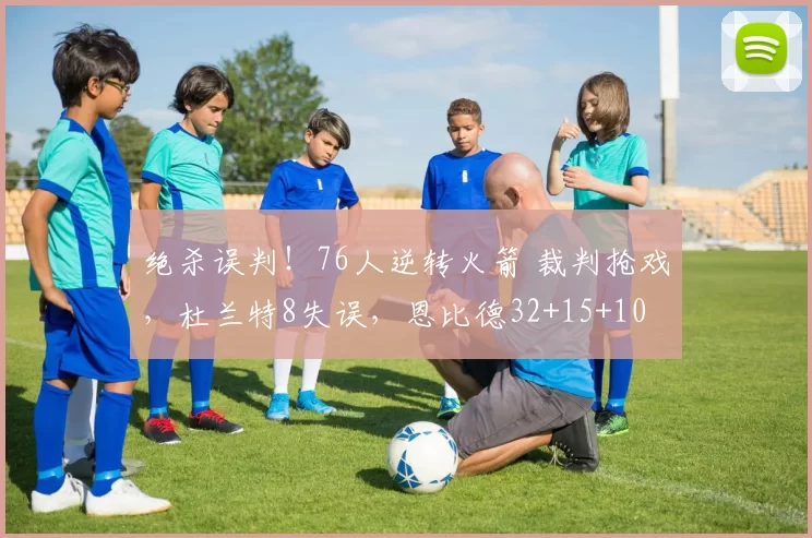 绝杀误判！76人逆转火箭 裁判抢戏，杜兰特8失误，恩比德32+15+10