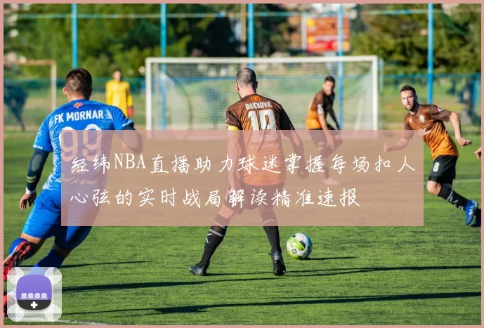 经纬NBA直播助力球迷掌握每场扣人心弦的实时战局解读精准速报