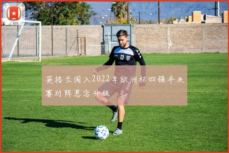 英格兰闯入2022年欧洲杯四强半决赛对阵悬念升级