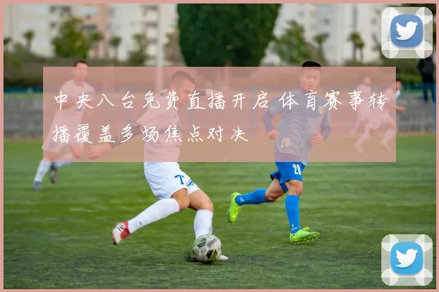 中央八台免费直播开启 体育赛事转播覆盖多场焦点对决