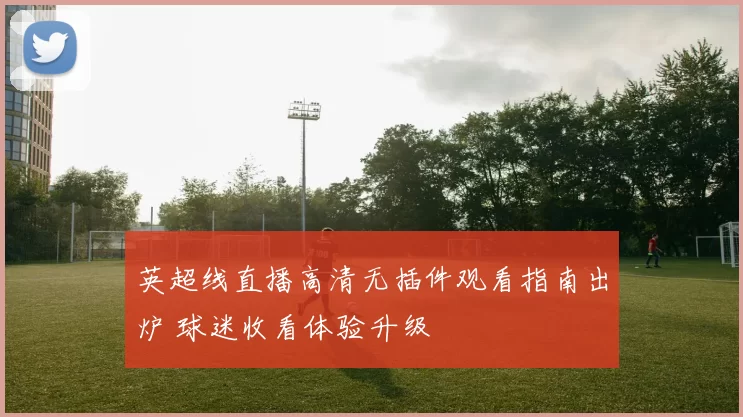 英超线直播高清无插件观看指南出炉 球迷收看体验升级