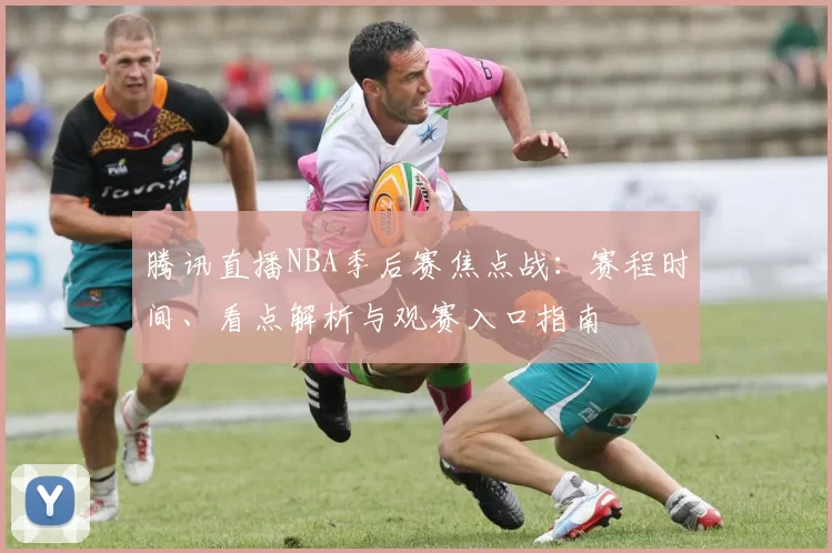 腾讯直播NBA季后赛焦点战：赛程时间、看点解析与观赛入口指南