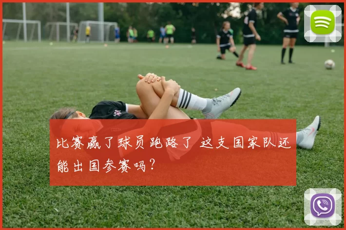 比赛赢了球员跑路了 这支国家队还能出国参赛吗？