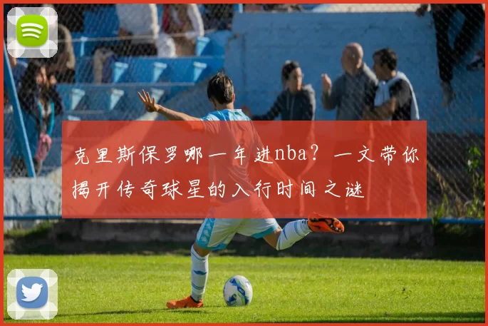 克里斯保罗哪一年进nba？一文带你揭开传奇球星的入行时间之谜