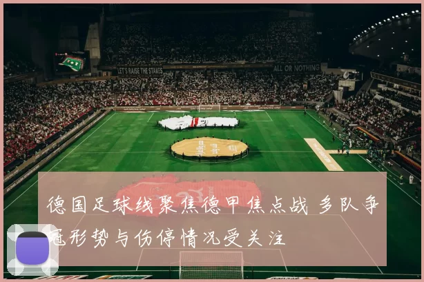 德国足球线聚焦德甲焦点战 多队争冠形势与伤停情况受关注