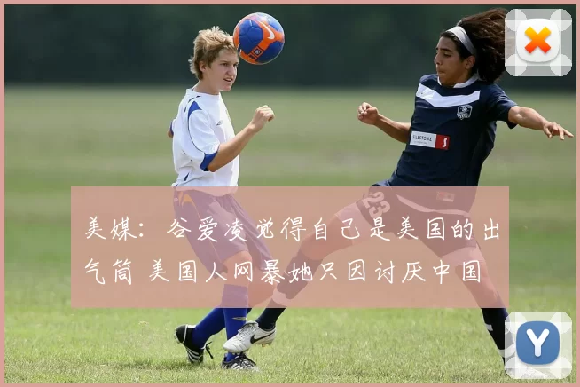 美媒：谷爱凌觉得自己是美国的出气筒 美国人网暴她只因讨厌中国