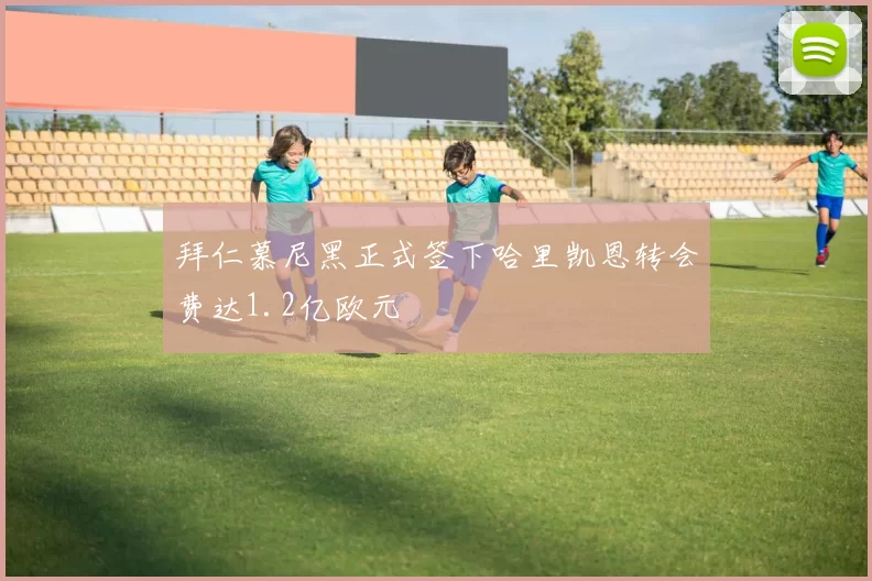 拜仁慕尼黑正式签下哈里凯恩转会费达1.2亿欧元