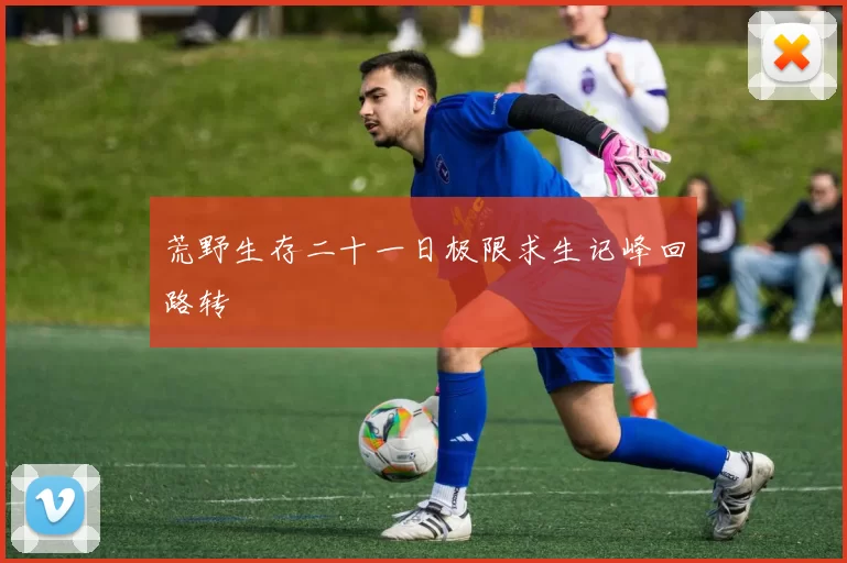 荒野生存二十一日极限求生记峰回路转