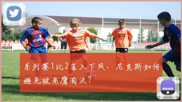 系列赛1比2落入下风，尼克斯如何避免被老鹰淘汰？