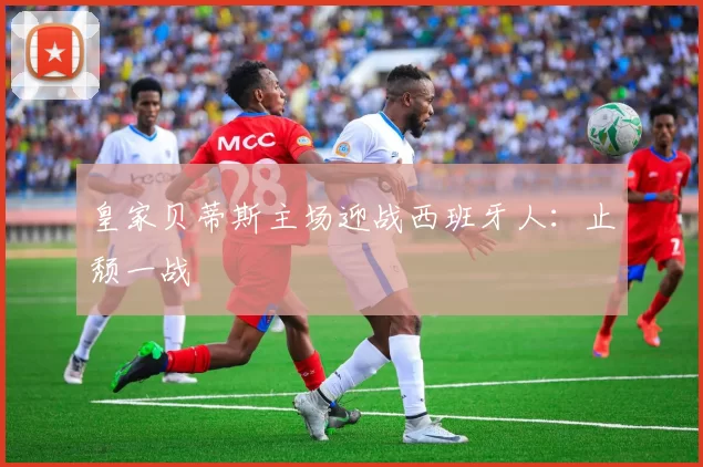皇家贝蒂斯主场迎战西班牙人：止颓一战
