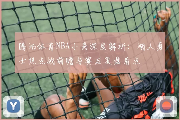 腾讯体育NBA小易深度解析：湖人勇士焦点战前瞻与赛后复盘看点