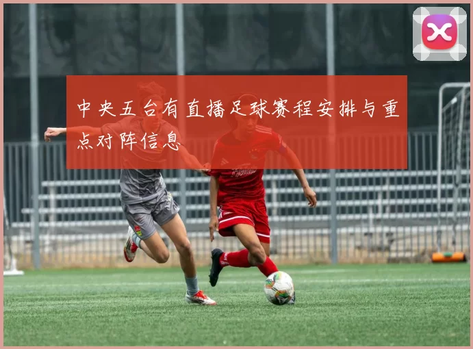 中央五台有直播足球赛程安排与重点对阵信息