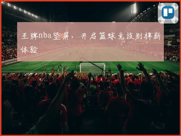 王牌nba竖屏，开启篮球竞技别样新体验