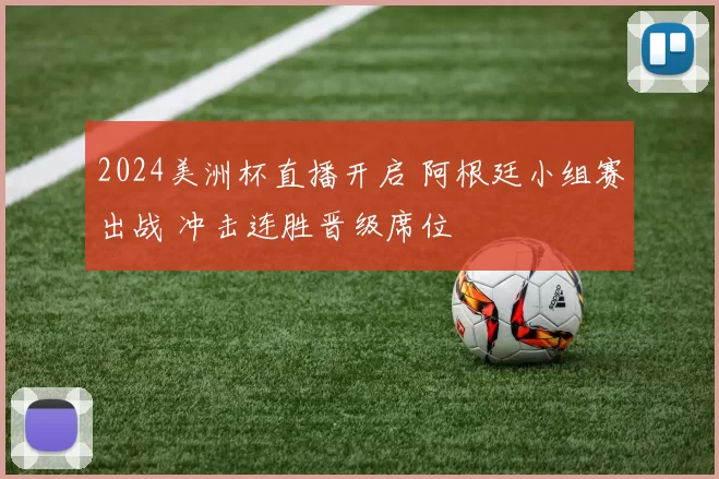 2024美洲杯直播开启 阿根廷小组赛出战 冲击连胜晋级席位