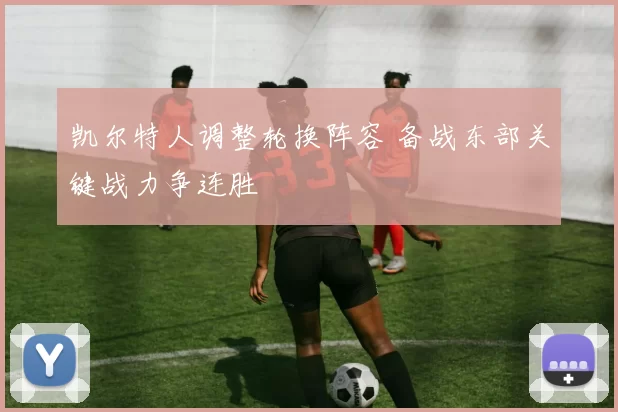 凯尔特人调整轮换阵容 备战东部关键战力争连胜