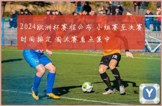 2024欧洲杯赛程公布 小组赛至决赛时间排定 淘汰赛看点集中