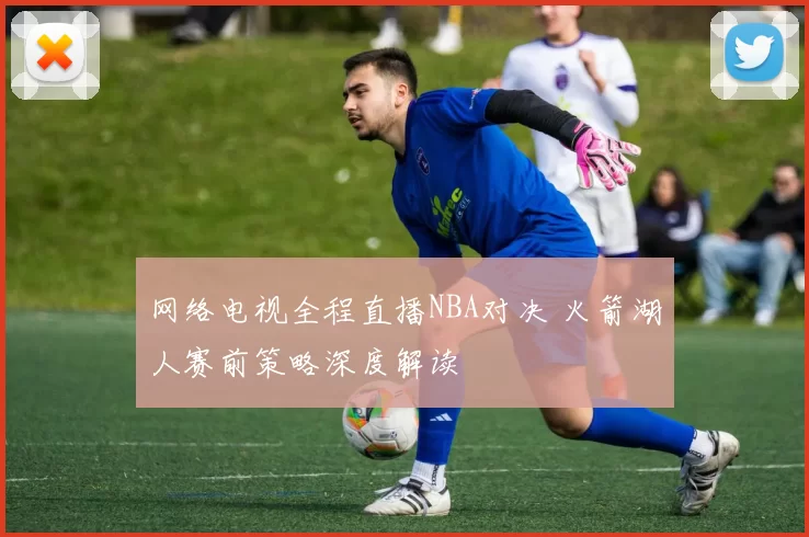 网络电视全程直播NBA对决 火箭湖人赛前策略深度解读