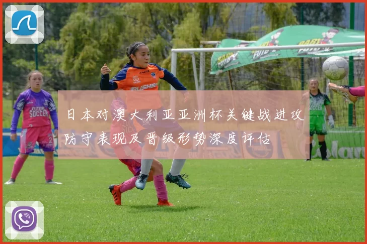 日本对澳大利亚亚洲杯关键战进攻防守表现及晋级形势深度评估