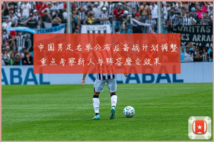 中国男足名单公布后备战计划调整 重点考察新人与阵容磨合效果