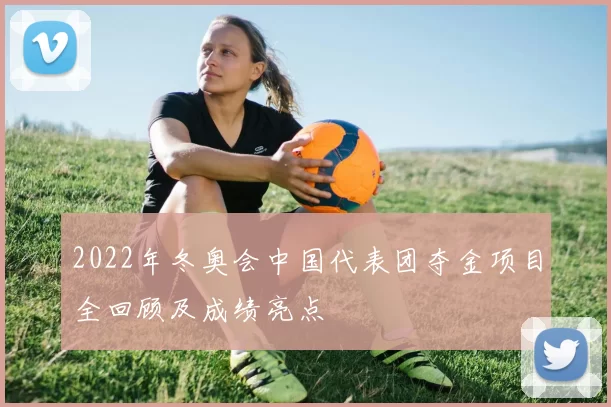 2022年冬奥会中国代表团夺金项目全回顾及成绩亮点