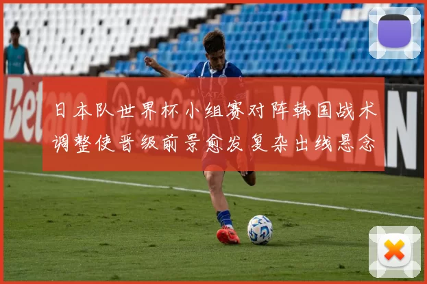 日本队世界杯小组赛对阵韩国战术调整使晋级前景愈发复杂出线悬念加大