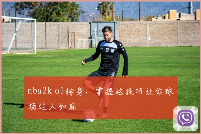 nba2k ol转身，掌握这技巧让你球场过人如麻
