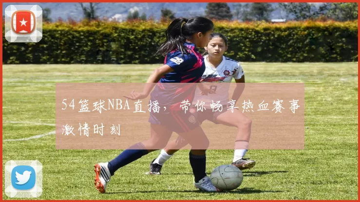 54篮球NBA直播，带你畅享热血赛事激情时刻