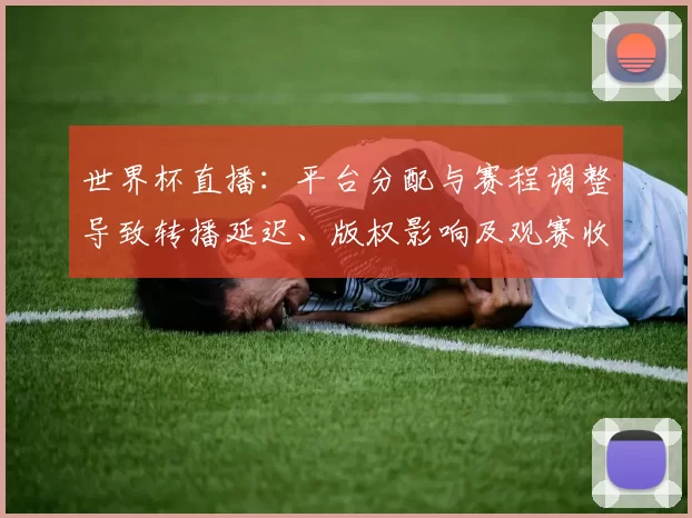 世界杯直播：平台分配与赛程调整导致转播延迟、版权影响及观赛收看要点