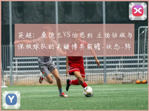 英超：桑德兰VS伯恩利 主场劲旅与保级球队的关键博弈前瞻_状态_阵容_核心