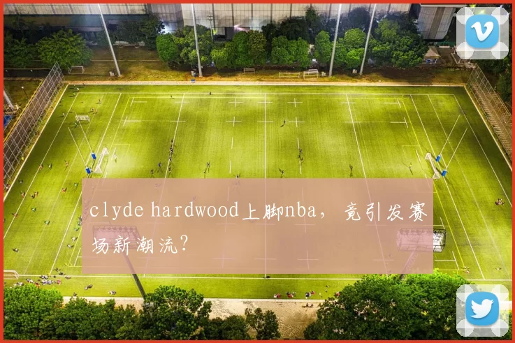 clyde hardwood上脚nba，竟引发赛场新潮流？