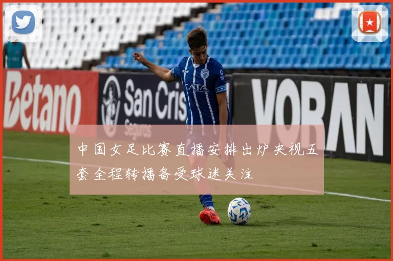中国女足比赛直播安排出炉央视五套全程转播备受球迷关注