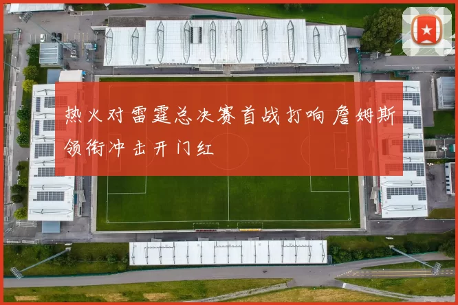 热火对雷霆总决赛首战打响 詹姆斯领衔冲击开门红