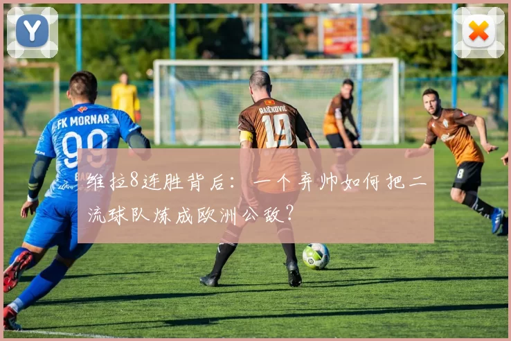 维拉8连胜背后：一个弃帅如何把二流球队炼成欧洲公敌？