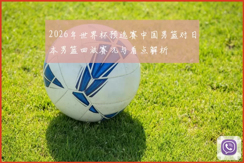 2026年世界杯预选赛中国男篮对日本男篮回放赛况与看点解析