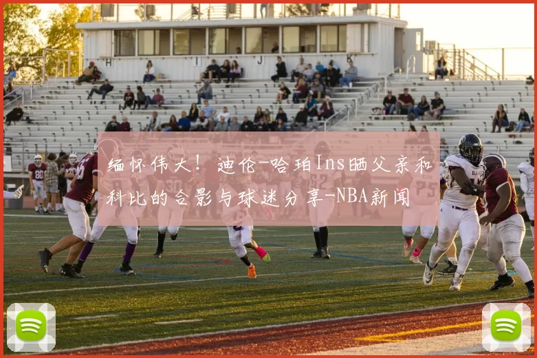 缅怀伟大！迪伦-哈珀Ins晒父亲和科比的合影与球迷分享-NBA新闻