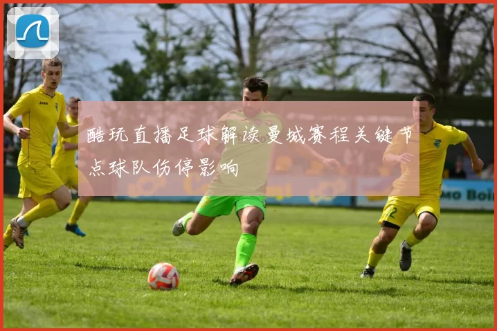酷玩直播足球解读曼城赛程关键节点球队伤停影响