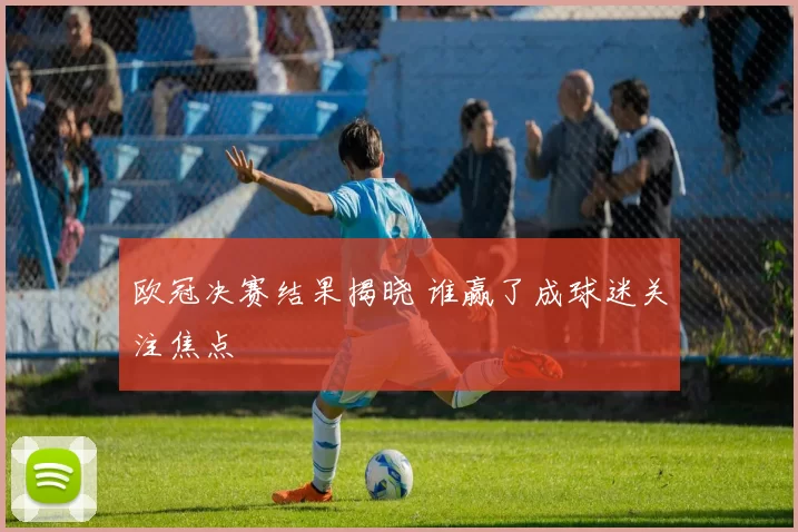 欧冠决赛结果揭晓 谁赢了成球迷关注焦点