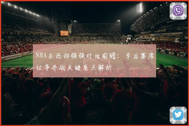 NBA东西部强强对话前瞻：季后赛席位争夺战关键看点解析