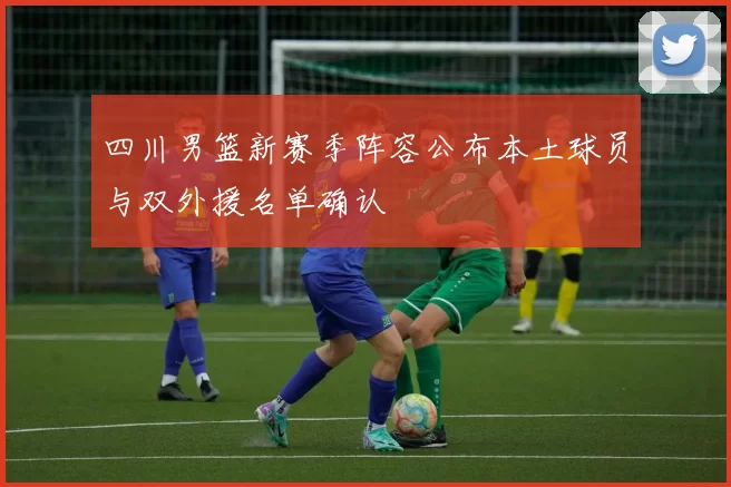 四川男篮新赛季阵容公布本土球员与双外援名单确认